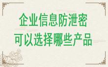 企業(yè)信息防泄密可以選擇哪些產(chǎn)品？